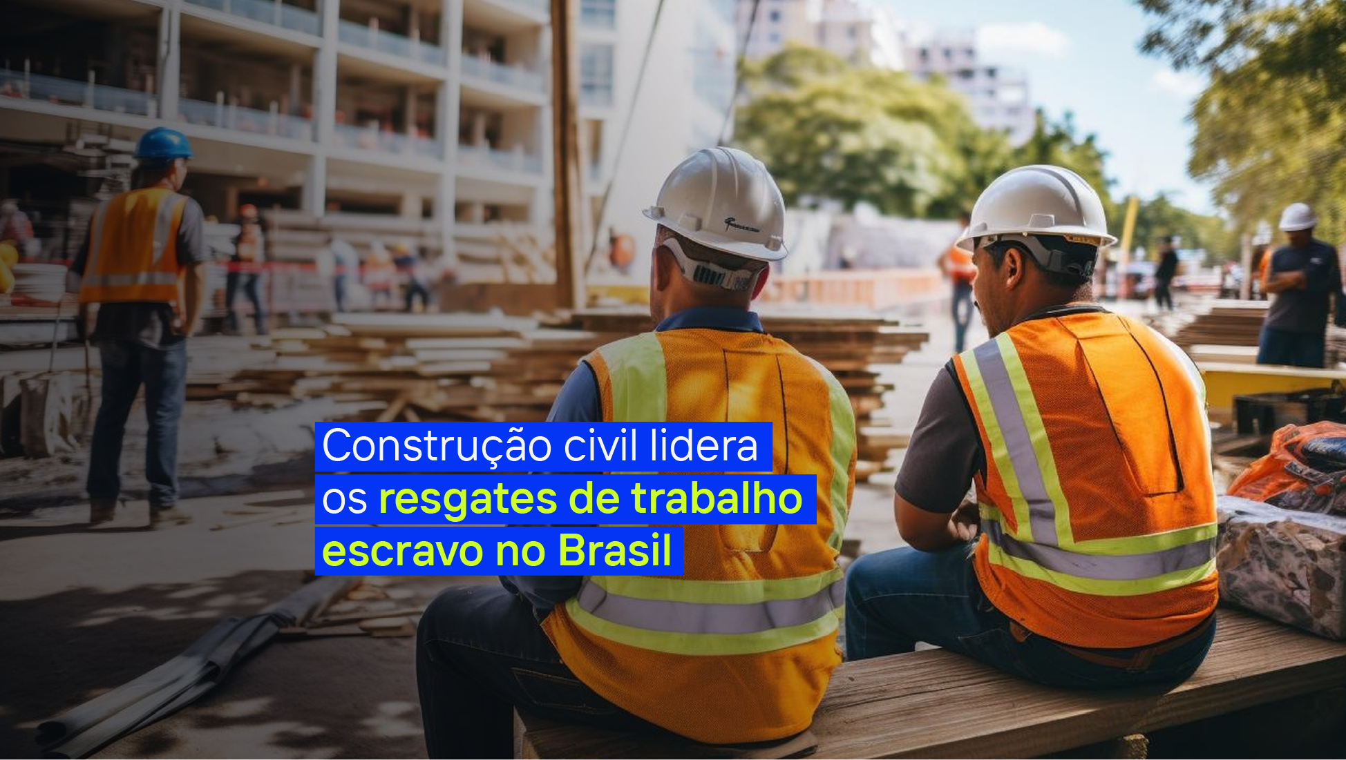 Construção civil lidera os resgates de trabalho escravo no Brasil: o que isso exige do seu compliance de fornecedores.